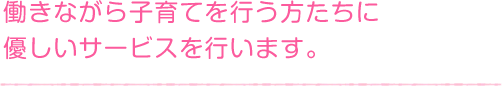 働きながら子育てを行う方たちに優しいサービスを行います。