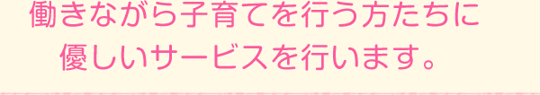 働きながら子育てを行う方たちに優しいサービスを行います。