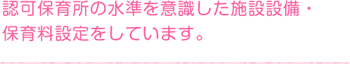 認可保育所の水準を意識した施設設備・保育料設定をしています。