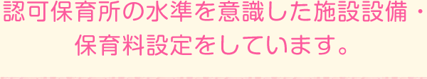 認可保育所の水準を意識した施設設備・保育料設定をしています。