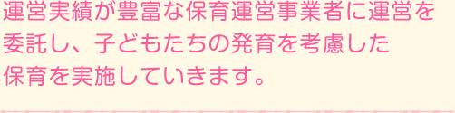 運営実績が豊富な保育運営事業者に運営を委託し、子どもたちの発育を考慮した保育を実施していきます。