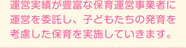 運営実績が豊富な保育運営事業者と運営を委託し、子どもたちの発育を考慮した保育を実施していきます。
