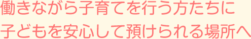 働きながら子育てを行う方たちに子どもを安心して預けられる場所へ