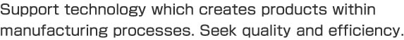 Support technology which creates products within manufacturing processes. Seek quality and efficiency.