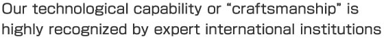 Our technological capability or [craftsmanship] is highly recognized by expert international institutions