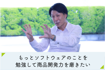 T・I）もっとソフトウェアのことを勉強して商品開発力を磨きたい。