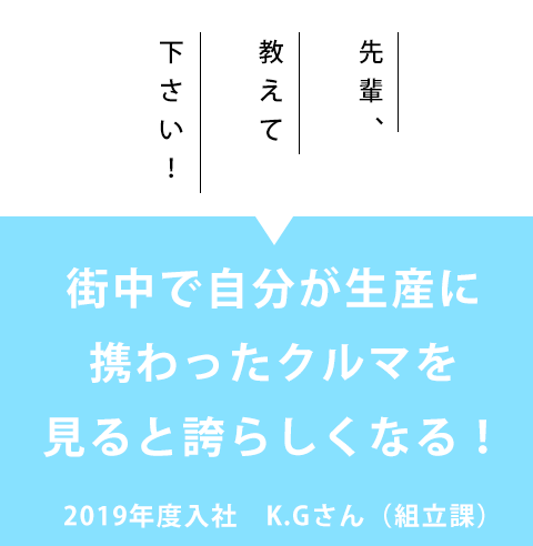 先輩、教えて下さい！「街中で自分が生産に携わったクルマを見ると誇らしくなる！」2019年度入社　K.Gさん（組立課）