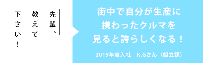 先輩、教えて下さい！「街中で自分が生産に携わったクルマを見ると誇らしくなる！」2019年度入社　K.Gさん（組立課）