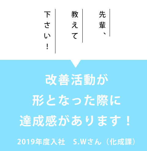 先輩、教えて下さい！「改善活動が形となった際に達成感があります！」2019年度入社　S.Wさん（化成課）