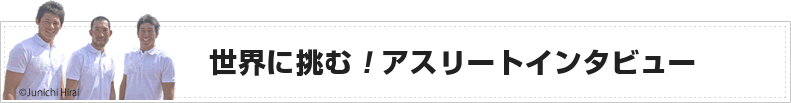 世界に挑む！アスリートインタビュー